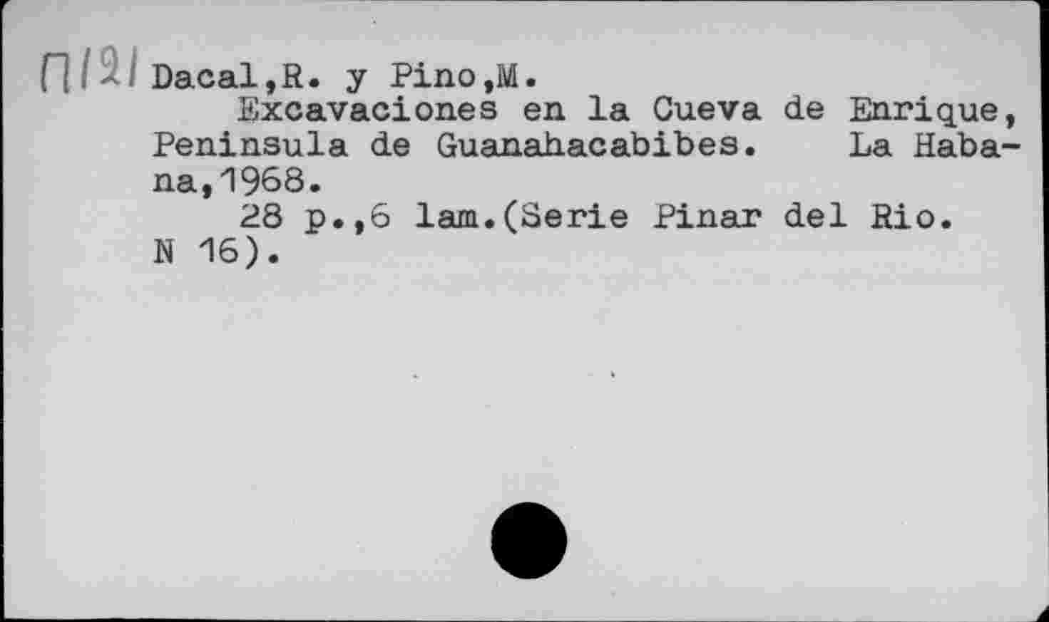 ﻿[ 1. - : Dacal,R. y Pino,M.
Sxcavaciones en la Cueva de Enrique, Peninsula de Guanahacabibes. La Habana, 1968.
28 p.,6 lam.(Serie Pinar del Rio.
N 16).